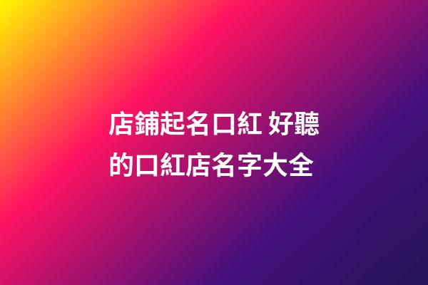 店鋪起名口紅 好聽的口紅店名字大全-第1張-店鋪起名-玄機派
